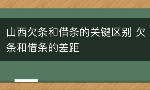 山西欠条和借条的关键区别 欠条和借条的差距
