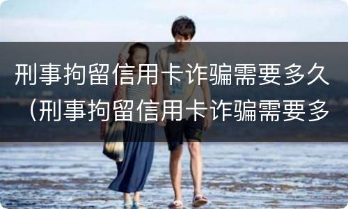 刑事拘留信用卡诈骗需要多久（刑事拘留信用卡诈骗需要多久才能结案）