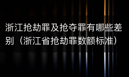 浙江抢劫罪及抢夺罪有哪些差别（浙江省抢劫罪数额标准）