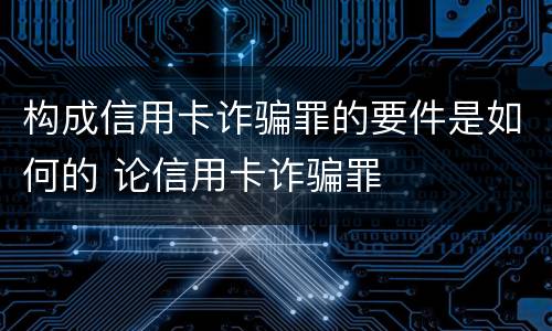 构成信用卡诈骗罪的要件是如何的 论信用卡诈骗罪