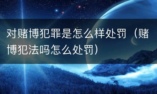 对赌博犯罪是怎么样处罚（赌博犯法吗怎么处罚）