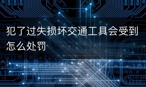 犯了过失损坏交通工具会受到怎么处罚