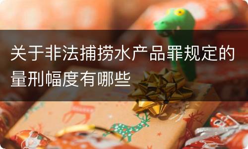 关于非法捕捞水产品罪规定的量刑幅度有哪些
