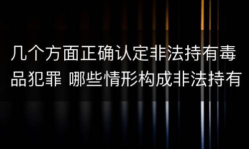 几个方面正确认定非法持有毒品犯罪 哪些情形构成非法持有毒品罪