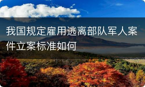 我国规定雇用逃离部队军人案件立案标准如何