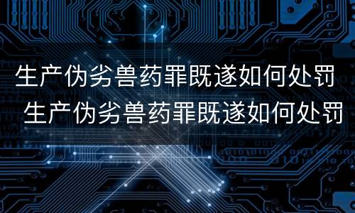 生产伪劣兽药罪既遂如何处罚 生产伪劣兽药罪既遂如何处罚案例
