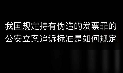 我国规定持有伪造的发票罪的公安立案追诉标准是如何规定