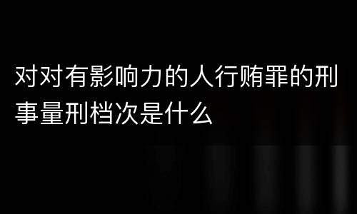 对对有影响力的人行贿罪的刑事量刑档次是什么