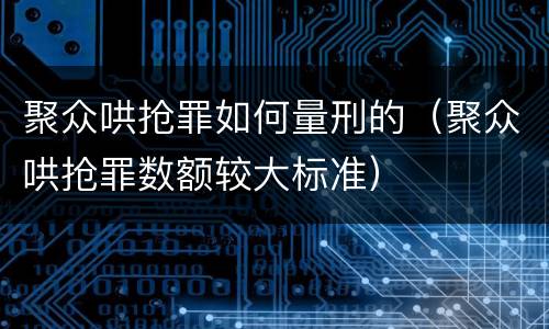 聚众哄抢罪如何量刑的（聚众哄抢罪数额较大标准）