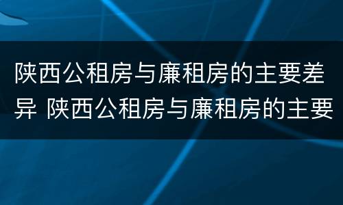 陕西公租房与廉租房的主要差异 陕西公租房与廉租房的主要差异是