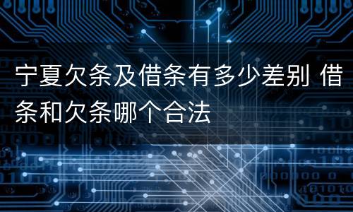 宁夏欠条及借条有多少差别 借条和欠条哪个合法