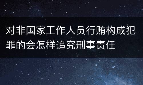对非国家工作人员行贿构成犯罪的会怎样追究刑事责任