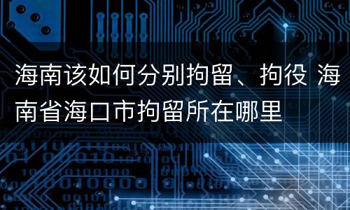 海南该如何分别拘留、拘役 海南省海口市拘留所在哪里