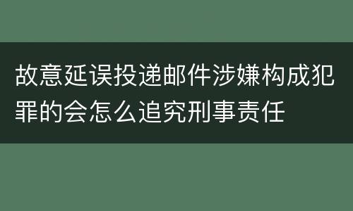 故意延误投递邮件涉嫌构成犯罪的会怎么追究刑事责任