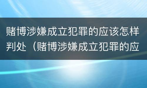 赌博涉嫌成立犯罪的应该怎样判处（赌博涉嫌成立犯罪的应该怎样判处罚金）