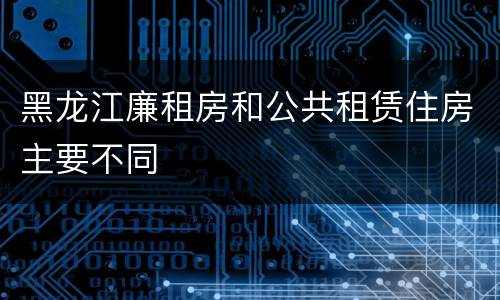 黑龙江廉租房和公共租赁住房主要不同