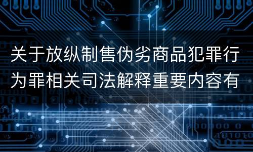 关于放纵制售伪劣商品犯罪行为罪相关司法解释重要内容有哪些