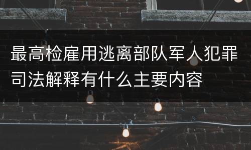 最高检雇用逃离部队军人犯罪司法解释有什么主要内容