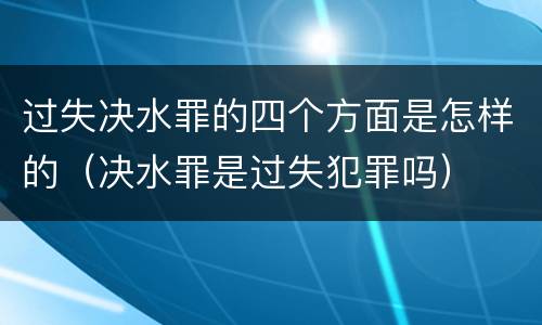 过失决水罪的四个方面是怎样的（决水罪是过失犯罪吗）