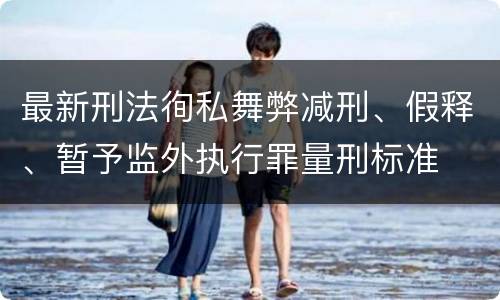 最新刑法徇私舞弊减刑、假释、暂予监外执行罪量刑标准