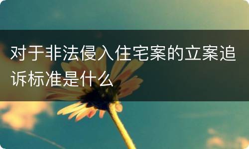 对于非法侵入住宅案的立案追诉标准是什么