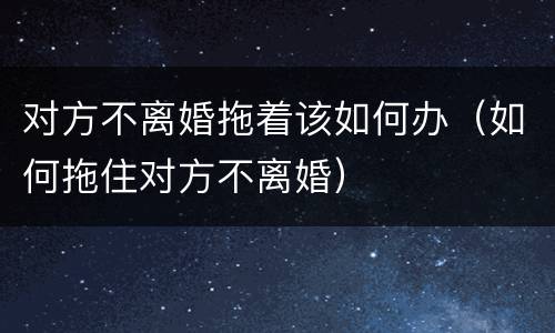 对方不离婚拖着该如何办（如何拖住对方不离婚）