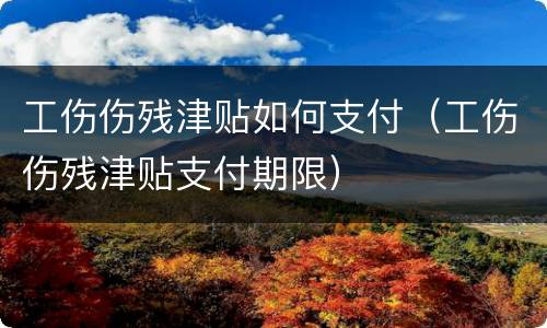 工伤伤残津贴如何支付（工伤伤残津贴支付期限）