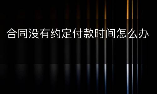 合同没有约定付款时间怎么办