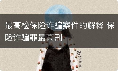 最高检保险诈骗案件的解释 保险诈骗罪最高刑