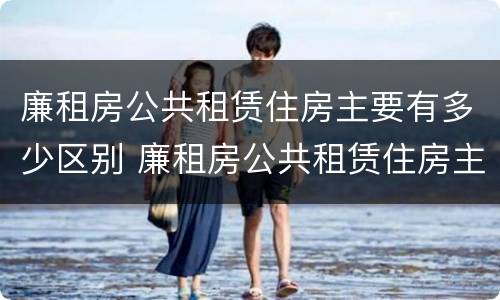 廉租房公共租赁住房主要有多少区别 廉租房公共租赁住房主要有多少区别呢