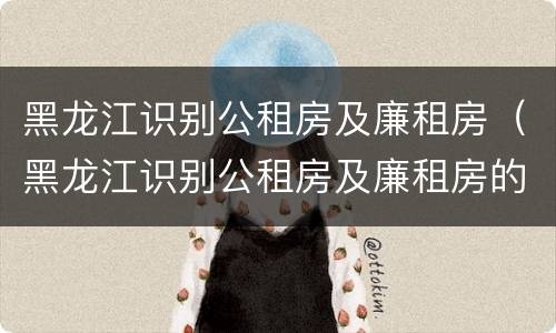 黑龙江识别公租房及廉租房（黑龙江识别公租房及廉租房的网站）