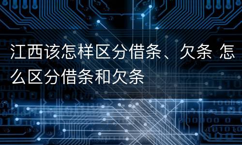 江西该怎样区分借条、欠条 怎么区分借条和欠条