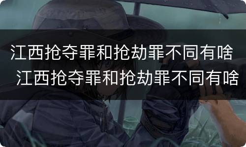 江西抢夺罪和抢劫罪不同有啥 江西抢夺罪和抢劫罪不同有啥区别