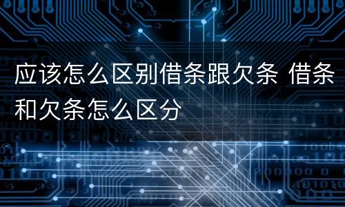 应该怎么区别借条跟欠条 借条和欠条怎么区分