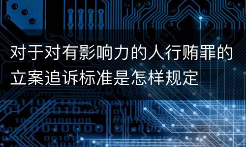 对于对有影响力的人行贿罪的立案追诉标准是怎样规定