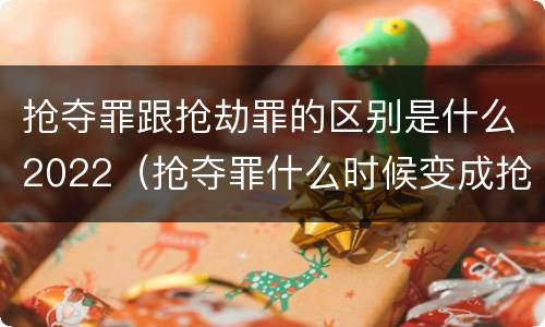 抢夺罪跟抢劫罪的区别是什么2022（抢夺罪什么时候变成抢劫罪）