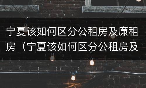 宁夏该如何区分公租房及廉租房（宁夏该如何区分公租房及廉租房呢）