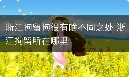 浙江拘留拘役有啥不同之处 浙江拘留所在哪里