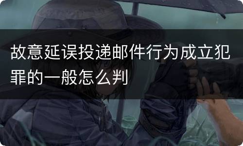 故意延误投递邮件行为成立犯罪的一般怎么判