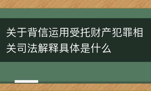关于背信运用受托财产犯罪相关司法解释具体是什么