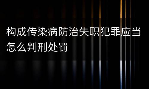构成传染病防治失职犯罪应当怎么判刑处罚