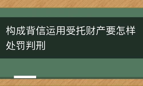 构成背信运用受托财产要怎样处罚判刑
