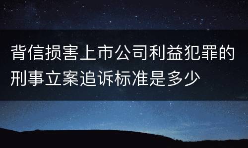 背信损害上市公司利益犯罪的刑事立案追诉标准是多少