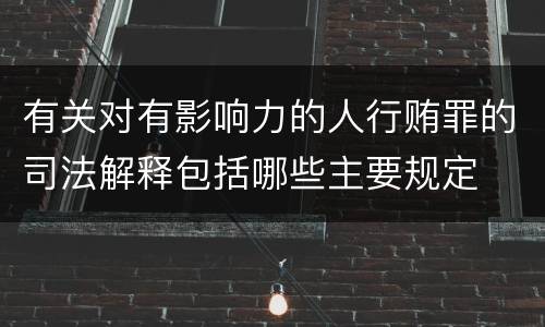 有关对有影响力的人行贿罪的司法解释包括哪些主要规定