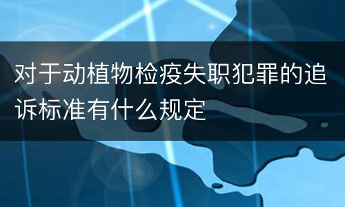 对于动植物检疫失职犯罪的追诉标准有什么规定
