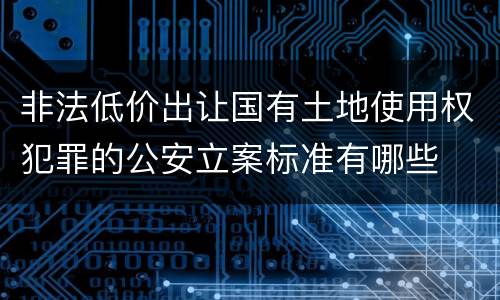 非法低价出让国有土地使用权犯罪的公安立案标准有哪些