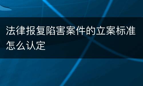 法律报复陷害案件的立案标准怎么认定