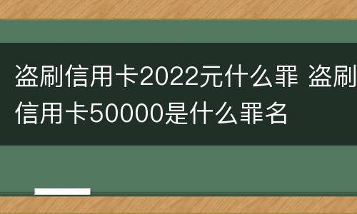 盗刷信用卡2022元什么罪 盗刷信用卡50000是什么罪名