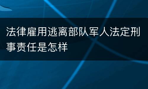 法律雇用逃离部队军人法定刑事责任是怎样