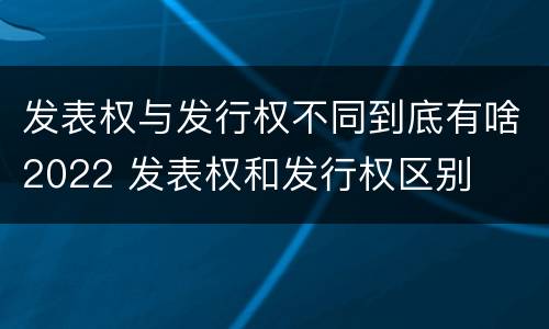 发表权与发行权不同到底有啥2022 发表权和发行权区别